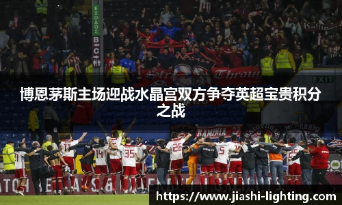 博恩茅斯主场迎战水晶宫双方争夺英超宝贵积分之战