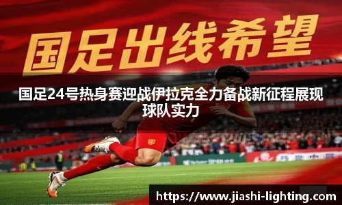 国足24号热身赛迎战伊拉克全力备战新征程展现球队实力
